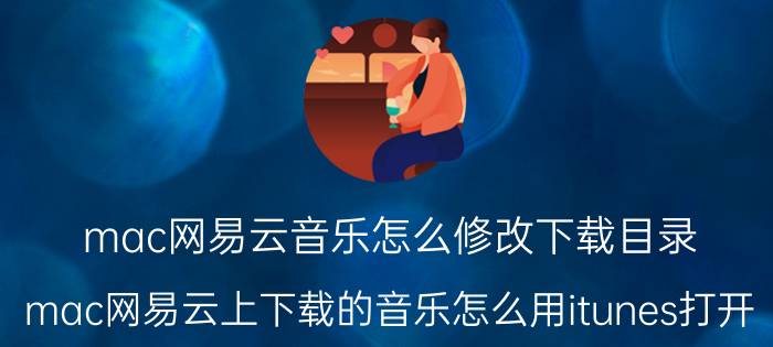 mac网易云音乐怎么修改下载目录 mac网易云上下载的音乐怎么用itunes打开？